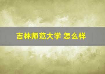 吉林师范大学 怎么样